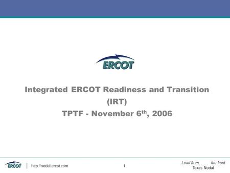 Lead from the front Texas Nodal  1 Integrated ERCOT Readiness and Transition (IRT) TPTF - November 6 th, 2006.