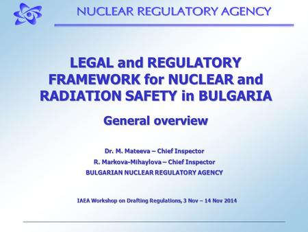 LEGAL and REGULATORY FRAMEWORK for NUCLEAR and RADIATION SAFETY in BULGARIA General overview Dr. M. Mateeva – Chief Inspector R. Markova-Mihaylova – Chief.