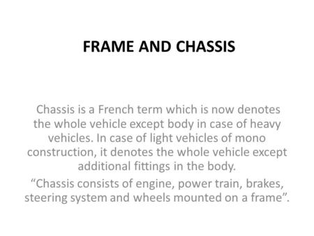 FRAME AND CHASSIS Chassis is a French term which is now denotes the whole vehicle except body in case of heavy vehicles. In case of light vehicles of mono.