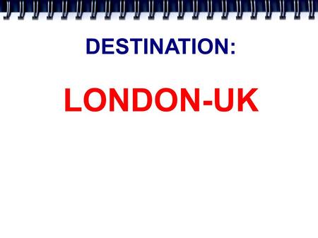 DESTINATION: LONDON-UK. LONDON IS THE CAPITAL OF THE UNITED KINGDOM OF GREAT BRITAIN. IT IS IN ENGLAND. POPULATION: 8 MILLIONS. THE RIVER THAMES. There.