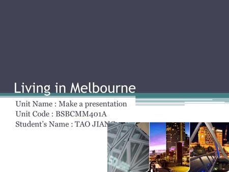 Living in Melbourne Unit Name : Make a presentation Unit Code : BSBCMM401A Student’s Name : TAO JIANG.