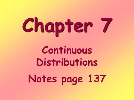 Chapter 7 Continuous Distributions Notes page 137.