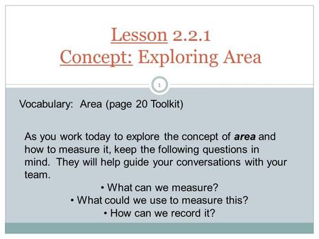 Lesson 2.2.1 Concept: Exploring Area 1 As you work today to explore the concept of area and how to measure it, keep the following questions in mind. They.