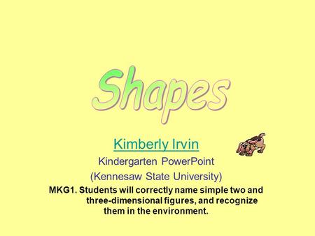 Kimberly Irvin Kindergarten PowerPoint (Kennesaw State University) MKG1. Students will correctly name simple two and three-dimensional figures, and recognize.