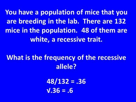You have a population of mice that you are breeding in the lab. There are 132 mice in the population. 48 of them are white, a recessive trait. What is.