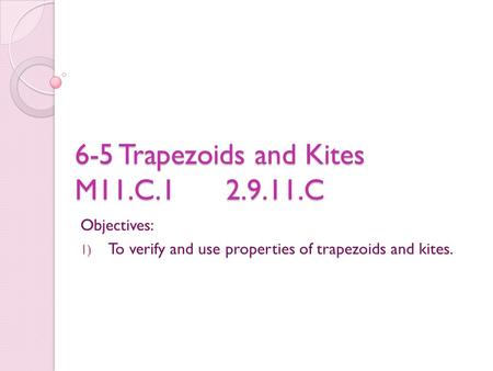 6-5 Trapezoids and Kites M11.C.1 2.9.11.C Objectives: 1) To verify and use properties of trapezoids and kites.