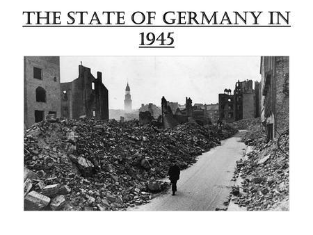 The state of Germany in 1945. By May 1945 the war was lost: Hitler and Goebbels among others had committed suicide Central government had broken down.