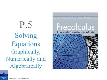 Copyright © 2011 Pearson, Inc. P.5 Solving Equations Graphically, Numerically and Algebraically.