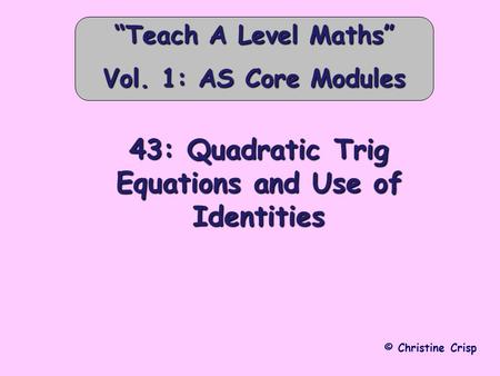 43: Quadratic Trig Equations and Use of Identities © Christine Crisp “Teach A Level Maths” Vol. 1: AS Core Modules.