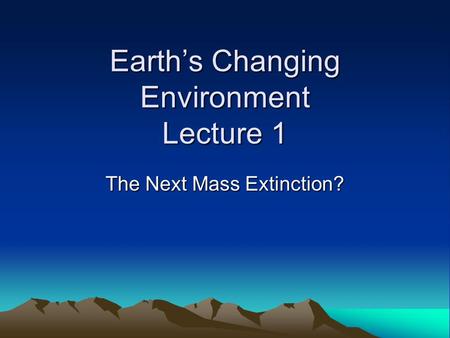 Earth’s Changing Environment Lecture 1 The Next Mass Extinction?