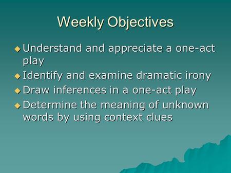 Weekly Objectives  Understand and appreciate a one-act play  Identify and examine dramatic irony  Draw inferences in a one-act play  Determine the.