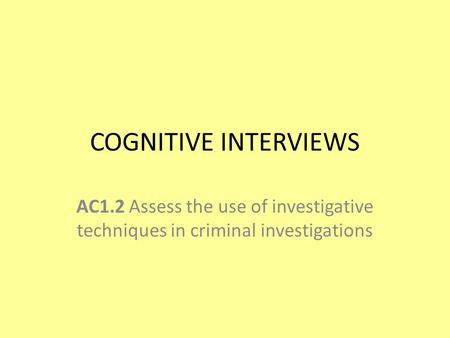 COGNITIVE INTERVIEWS AC1.2 Assess the use of investigative techniques in criminal investigations.