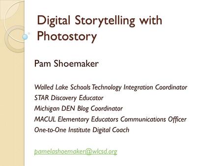 Digital Storytelling with Photostory Pam Shoemaker Walled Lake Schools Technology Integration Coordinator STAR Discovery Educator Michigan DEN Blog Coordinator.