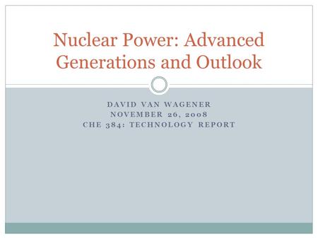 DAVID VAN WAGENER NOVEMBER 26, 2008 CHE 384: TECHNOLOGY REPORT Nuclear Power: Advanced Generations and Outlook.