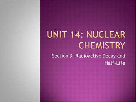 Section 3: Radioactive Decay and Half-Life.  The spontaneous emission of rays or particles from certain nuclei as they “decay,” such as Uranium.  These.