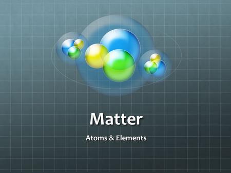 Matter Atoms & Elements Matter Anything that takes up space Has mass and volume Can be seen, tasted, smelled or touched Examples of Matter Table Pencil.