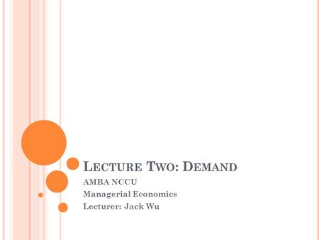 L ECTURE T WO : D EMAND AMBA NCCU Managerial Economics Lecturer: Jack Wu.