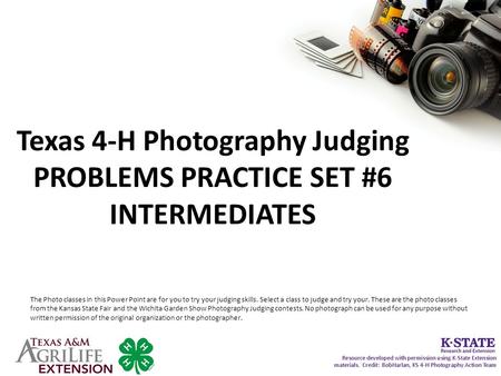 Texas 4-H Photography Judging PROBLEMS PRACTICE SET #6 INTERMEDIATES The Photo classes in this Power Point are for you to try your judging skills. Select.