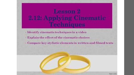 Lesson 2 2.12: Applying Cinematic Techniques Identify cinematic techniques in a video Explain the effect of the cinematic choices Compare key stylistic.