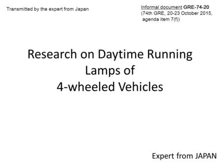 Research on Daytime Running Lamps of 4-wheeled Vehicles Expert from JAPAN Transmitted by the expert from Japan Informal document GRE-74-20 (74th GRE, 20-23.