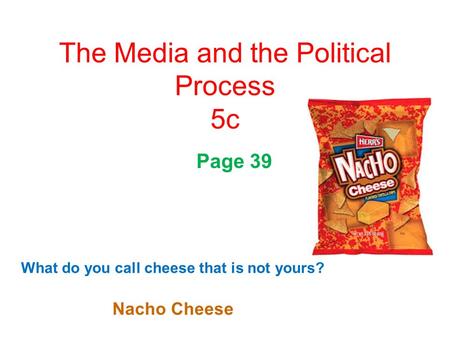 The Media and the Political Process 5c What do you call cheese that is not yours? Nacho Cheese Page 39.