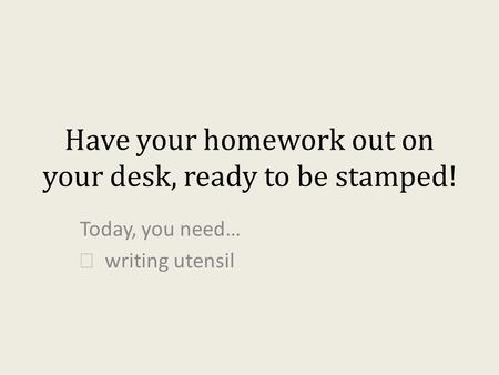 Have your homework out on your desk, ready to be stamped!