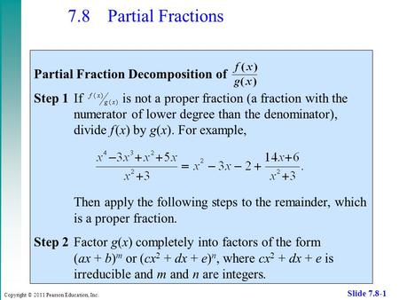 Copyright © 2011 Pearson Education, Inc. Slide 7.8-1 7.8 Partial Fractions Partial Fraction Decomposition of Step 1If is not a proper fraction (a fraction.