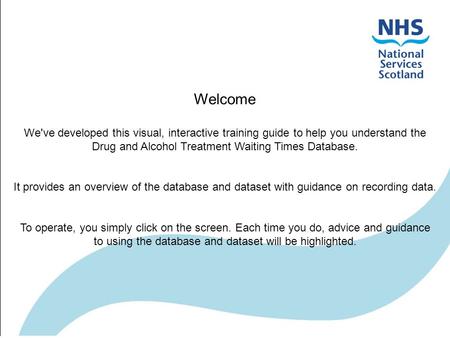 Welcome We've developed this visual, interactive training guide to help you understand the Drug and Alcohol Treatment Waiting Times Database. It provides.