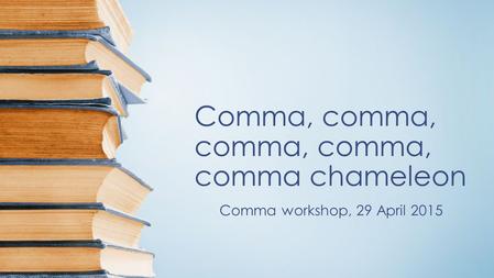 Comma, comma, comma, comma, comma chameleon Comma workshop, 29 April 2015.