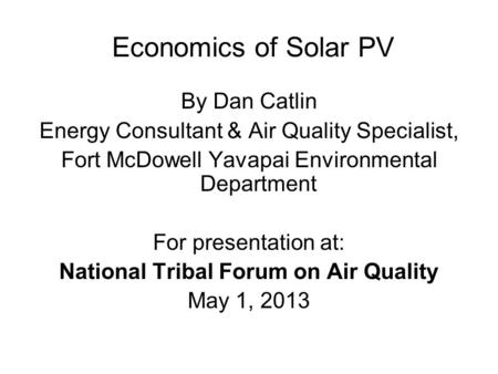 Economics of Solar PV By Dan Catlin Energy Consultant & Air Quality Specialist, Fort McDowell Yavapai Environmental Department For presentation at: National.