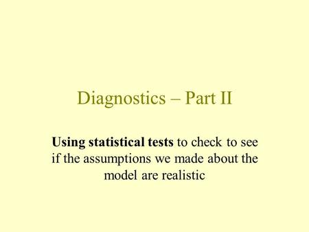 Diagnostics – Part II Using statistical tests to check to see if the assumptions we made about the model are realistic.