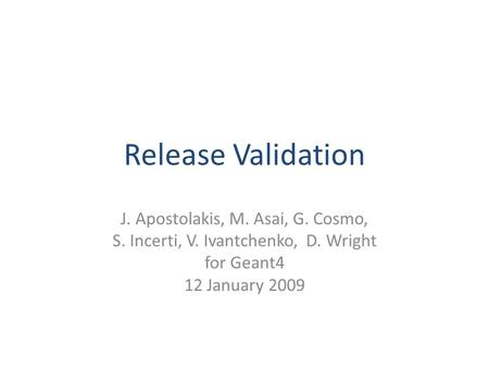 Release Validation J. Apostolakis, M. Asai, G. Cosmo, S. Incerti, V. Ivantchenko, D. Wright for Geant4 12 January 2009.