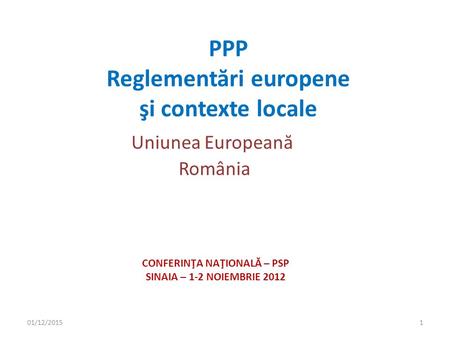 PPP Reglement ă ri europene şi contexte locale Uniunea European ă România CONFERINŢA NAŢIONALĂ – PSP SINAIA – 1-2 NOIEMBRIE 2012 01/12/20151.