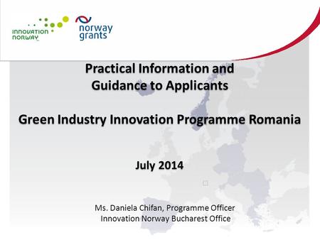 Practical Information and Guidance to Applicants Green Industry Innovation Programme Romania July 2014 Practical Information and Guidance to Applicants.