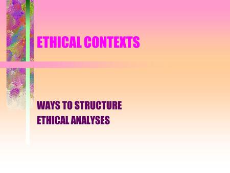 ETHICAL CONTEXTS WAYS TO STRUCTURE ETHICAL ANALYSES.
