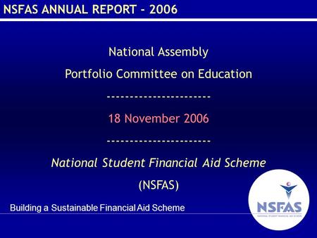 Building a Sustainable Financial Aid Scheme NSFAS ANNUAL REPORT - 2006 National Assembly Portfolio Committee on Education ----------------------- 18 November.