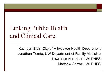 Linking Public Health and Clinical Care Kathleen Blair, City of Milwaukee Health Department Jonathan Temte, UW Department of Family Medicine Lawrence Hanrahan,