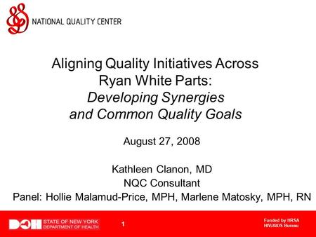Funded by HRSA HIV/AIDS Bureau 1 Aligning Quality Initiatives Across Ryan White Parts: Developing Synergies and Common Quality Goals August 27, 2008 Kathleen.