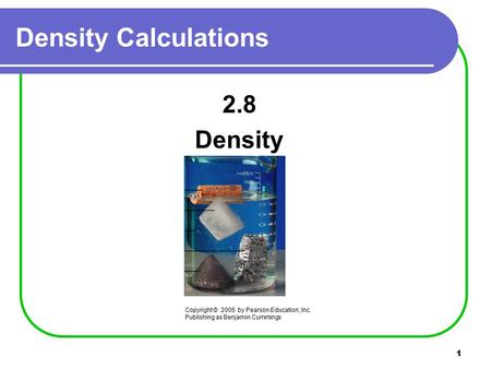 1 2.8 Density Density Calculations Copyright © 2005 by Pearson Education, Inc. Publishing as Benjamin Cummings.