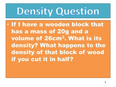 If I have a wooden block that has a mass of 20g and a volume of 26cm 3. What is its density? What happens to the density of that block of wood if you cut.