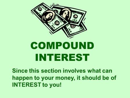 COMPOUND INTEREST Since this section involves what can happen to your money, it should be of INTEREST to you!