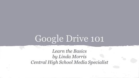 Google Drive 101 Learn the Basics by Linda Morris Central High School Media Specialist.