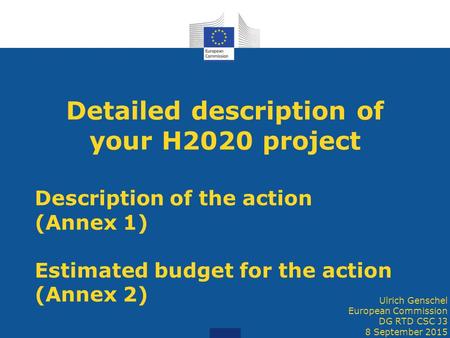 Detailed description of your H2020 project Description of the action (Annex 1) Estimated budget for the action (Annex 2) Ulrich Genschel European Commission.