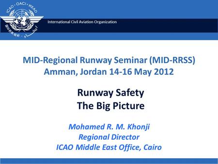 International Civil Aviation Organization Runway Safety The Big Picture MID-Regional Runway Seminar (MID-RRSS) Amman, Jordan 14-16 May 2012 Mohamed R.