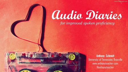 Audio Diaries for improved spoken proficiency Anthony Schmidt University of Tennessee, Knoxville
