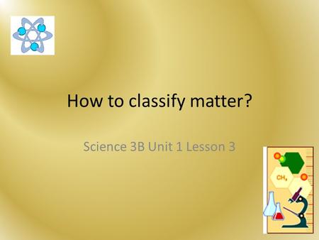 How to classify matter? Science 3B Unit 1 Lesson 3.