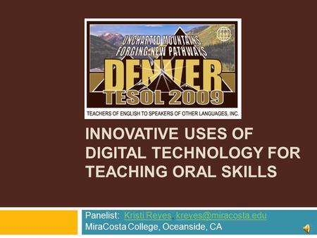 INNOVATIVE USES OF DIGITAL TECHNOLOGY FOR TEACHING ORAL SKILLS Panelist: Kristi Reyes,  MiraCosta.