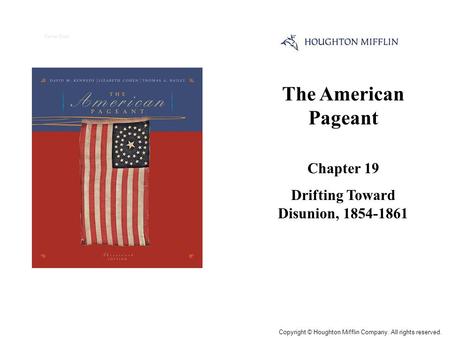 The American Pageant Chapter 19 Drifting Toward Disunion, 1854-1861 Cover Slide Copyright © Houghton Mifflin Company. All rights reserved.