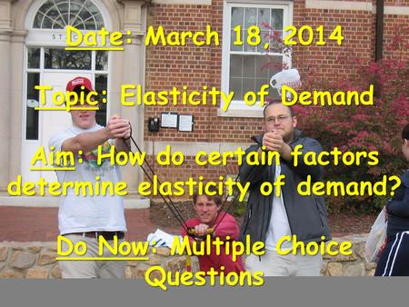 Date: March 18, 2014 Topic: Elasticity of Demand Aim: How do certain factors determine elasticity of demand? Do Now: Multiple Choice Questions.