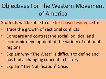 Objectives For The Western Movement of America Students will be able to use text based evidence to: Trace the growth of sectional conflicts Compare and.